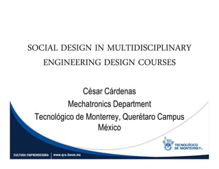 SOCIAL DESIGN IN MULTIDISCIPLINARY
   ENGINEERING DESIGN COURSES

               César Cárdenas
          Mechatronics Department
 Tecnológico de Monterrey, Querétaro Campus
                  México
 