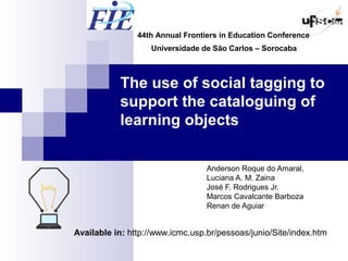 The use of social tagging to
support the cataloguing of
learning objects
Anderson Roque do Amaral,
Luciana A. M. Zaina
José F. Rodrigues Jr.
Marcos Cavalcante Barboza
Renan de Aguiar
44th Annual Frontiers in Education Conference
Universidade de São Carlos – Sorocaba
Available in: http://www.icmc.usp.br/pessoas/junio/Site/index.htm
 