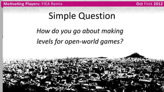 Simple Question
How do you go about making
levels for open-world games?
 