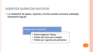 AGENTES QUÍMICOS NOCIVOS:
 La inhalación de gases, vapores y humos pueden provocar patología
respiratoria aguda:
Fiebres por inhalación
• Polvo orgánico Tóxico
• Fiebre de humo por metales
• Fiebre por vapores de polímeros
 