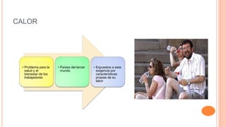 CALOR
• Problema para la
salud y el
bienestar de los
trabajadores
• Países del tercer
mundo
• Expuestos a esta
exigencia por
características
propias de su
labor
 