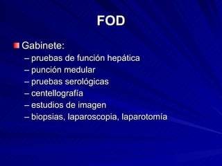 FOD Gabinete:  pruebas de función hepática  punción medular  pruebas serológicas  centellografía  estudios de imagen  biopsias, laparoscopia, laparotomía 