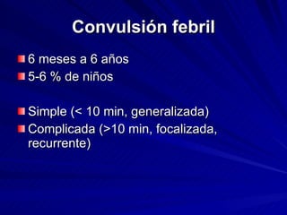 Convulsión febril 6 meses a 6 años  5-6 % de niños Simple ( < 10 min, generalizada) Complicada (>10 min, focalizada, recurrente) 