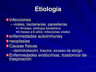 Etiología Infecciones  virales, bacterianas, parasitarias  < 6meses, etiología bacteriana 6 meses a 6 años: infecciones virales enfermedades autoinmunes neoplasias Causas físicas  deshidratación, trauma, exceso de abrigo  Enfermedades endócrinas, trastornos de traspiración 