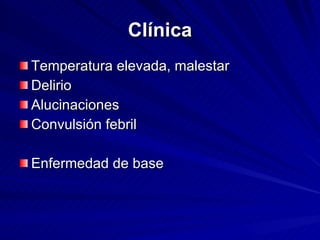 Clínica Temperatura elevada, malestar  Delirio  Alucinaciones  Convulsión febril   Enfermedad de base 