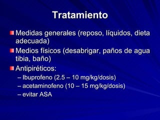 Tratamiento Medidas generales (reposo, líquidos, dieta adecuada) Medios físicos (desabrigar, paños de agua tibia, baño) Antipiréticos:  Ibuprofeno (2.5 – 10 mg/kg/dosis)  acetaminofeno (10 – 15 mg/kg/dosis)  evitar ASA   