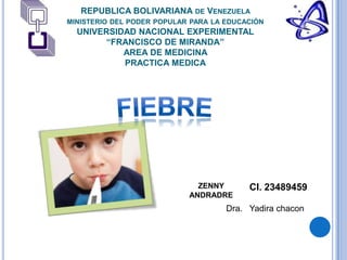 REPUBLICA BOLIVARIANA DE VENEZUELA
MINISTERIO DEL PODER POPULAR PARA LA EDUCACIÓN
UNIVERSIDAD NACIONAL EXPERIMENTAL
“FRANCISCO DE MIRANDA”
AREA DE MEDICINA
PRACTICA MEDICA
ZENNY
ANDRADRE
CI. 23489459
Dra. Yadira chacon
 