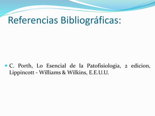 Referencias Bibliográficas: 
 C. Porth, Lo Esencial de la Patofisiologia, 2 edicion, 
Lippincott - Williams & Wilkins, E.E.U.U. 
