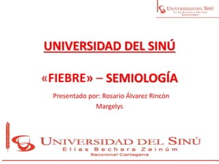 UNIVERSIDAD DEL SINÚ
«FIEBRE» – SEMIOLOGÍA
Presentado por: Rosario Álvarez Rincón
Margelys
 
