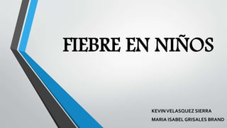 FIEBRE EN NIÑOS
KEVINVELASQUEZ SIERRA
MARIA ISABEL GRISALES BRAND
 