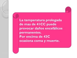 La temperatura prologada
de mas de 41CC puede
provocar daños encefálicos
permanentes.
Por encima de 43C
ocasiona coma y muerte.
 