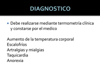  Debe realizarse mediante termometría clínica
y constarse por el medico
Aumento de la temperatura corporal
Escalofríos
Artralgias y mialgias
Taquicardia
Anorexia
 