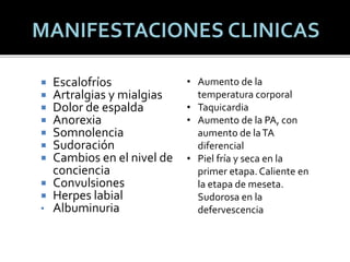  Escalofríos
 Artralgias y mialgias
 Dolor de espalda
 Anorexia
 Somnolencia
 Sudoración
 Cambios en el nivel de
conciencia
 Convulsiones
 Herpes labial
• Albuminuria
• Aumento de la
temperatura corporal
• Taquicardia
• Aumento de la PA, con
aumento de laTA
diferencial
• Piel fría y seca en la
primer etapa. Caliente en
la etapa de meseta.
Sudorosa en la
defervescencia
 