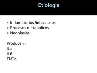  Inflamatorios /infecciosos
 Procesos metabólicos
 Neoplasias
Producen :
IL1
IL6
FNTα
 