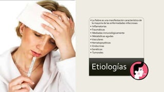 • La fiebre es una manifestación característica de
la mayoría de las enfermedades infecciosas:
• Inflamatorias
• Traumáticas
• Mediadas inmunológicamente
• Metabólicas agudas
• Vasculares
• Hematopoyéticas
• Endocrinas
• Genéticas
• Tumorales
Etiologías
 