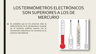 LOSTERMÓMETROS ELECTRÓNICOS
SON SUPERIORESA LOS DE
MERCURIO
■ Es probable que en los próximos años la
determinación de la temperatura corporal
en el conducto auditivo externo con el
termómetro electrónico se convierta en la
practica más habitual
 