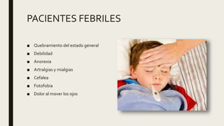 PACIENTES FEBRILES
■ Quebramiento del estado general
■ Debilidad
■ Anorexia
■ Artralgias y mialgias
■ Cefalea
■ Fotofobia
■ Dolor al mover los ojos
 