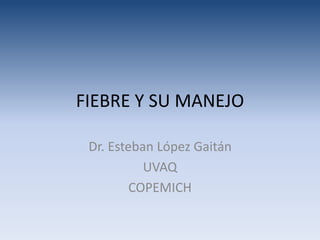 FIEBRE Y SU MANEJO
Dr. Esteban López Gaitán
UVAQ
COPEMICH
 