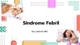 Síndrome Febril
Dra. Castro R1 MFC.
 