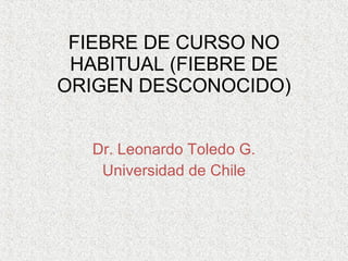 FIEBRE DE CURSO NO HABITUAL (FIEBRE DE ORIGEN DESCONOCIDO) Dr. Leonardo Toledo G. Universidad de Chile 
