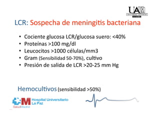 LCR: Sospecha de meningi]s bacteriana 
 •    Cociente glucosa LCR/glucosa suero: <40% 
 •    Proteínas >100 mg/dl 
 •    Leucocitos >1000 células/mm3 
 •    Gram (Sensibilidad 50‐70%), cul]vo 
 •    Presión de salida de LCR >20‐25 mm Hg 



Hemocul]vos (sensibilidad >50%) 
 