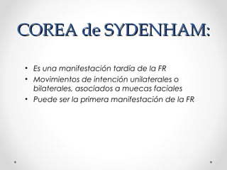 COREA de SYDENHAM:COREA de SYDENHAM:
• Es una manifestación tardía de la FR
• Movimientos de intención unilaterales o
bilaterales, asociados a muecas faciales
• Puede ser la primera manifestación de la FR
 