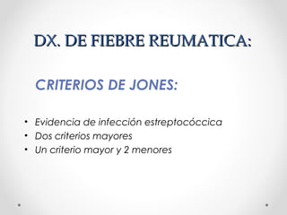 DX. DE FIEBRE REUMATICA:DX. DE FIEBRE REUMATICA:
CRITERIOS DE JONES:
• Evidencia de infección estreptocóccica
• Dos criterios mayores
• Un criterio mayor y 2 menores
 