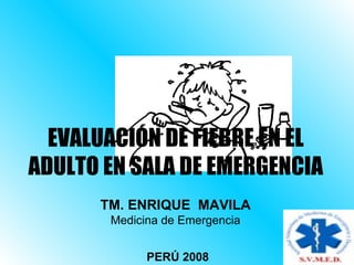 EVALUACIÓN DE FIEBRE EN EL
ADULTO EN SALA DE EMERGENCIA
      TM. ENRIQUE MAVILA
       Medicina de Emergencia


             PERÚ 2008
 