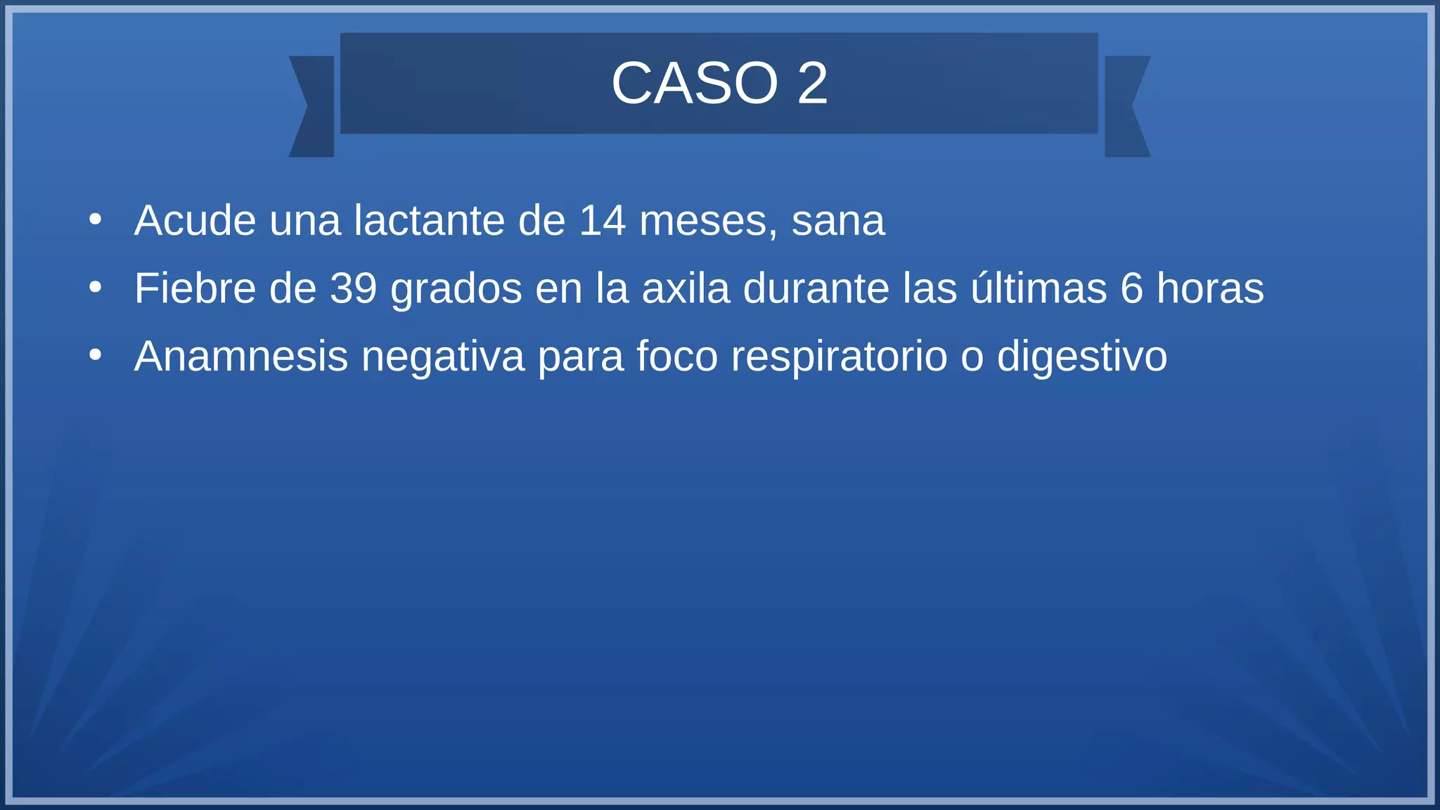 CASO 2
●
Acude una lactante de 14 meses, sana
●
Fiebre de 39 grados en la axila durante las últimas 6 horas
●
Anamnesis negativa para foco respiratorio o digestivo
 