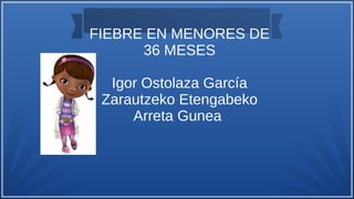 FIEBRE EN MENORES DE
36 MESES
Igor Ostolaza García
Zarautzeko Etengabeko
Arreta Gunea
 