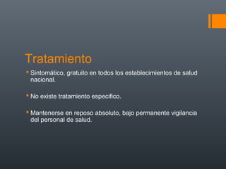 Tratamiento
 Sintomático, gratuito en todos los establecimientos de salud
  nacional.

 No existe tratamiento especifico.

 Mantenerse en reposo absoluto, bajo permanente vigilancia
  del personal de salud.
 