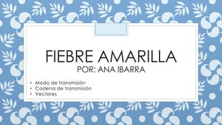 FIEBRE AMARILLA
POR: ANA IBARRA
• Modo de transmisión
• Cadena de transmisión
• Vectores