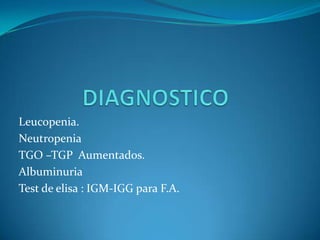 Leucopenia.
Neutropenia
TGO –TGP Aumentados.
Albuminuria
Test de elisa : IGM-IGG para F.A.

 