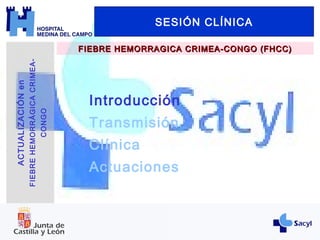 Introducción
Transmisión
Clínica
Actuaciones
SESIÓN CLÍNICA
FIEBRE HEMORRAGICA CRIMEA-CONGO (FHCC)FIEBRE HEMORRAGICA CRIMEA-CONGO (FHCC)
ACTUALIZACIÓNen
FIEBREHEMORRÁGICACRIMEA-
CONGO
 