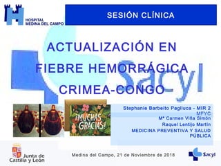 ACTUALIZACIÓN EN
FIEBRE HEMORRÁGICA
CRIMEA-CONGO
SESIÓN CLÍNICA
Stephanie Barbeito Pagliuca - MIR 2
MFYC
Medina del Campo, 21 de Noviembre de 2018
Mª Carmen Viña Simón
Raquel Lentijo Martín
MEDICINA PREVENTIVA Y SALUD
PÚBLICA
 