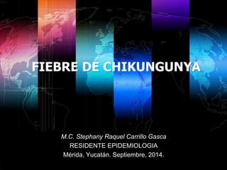 FIEBRE DE CHIKUNGUNYA 
M.C. Stephany Raquel Carrillo Gasca 
RESIDENTE EPIDEMIOLOGIA 
Mérida, Yucatán. Septiembre, 2014. 
Shibu lijack 
 