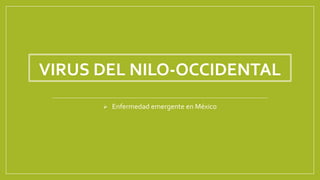 VIRUS DEL NILO-OCCIDENTAL
 Enfermedad emergente en México
 