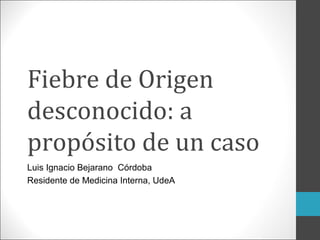 Fiebre de Origen
desconocido: a
propósito de un caso
Luis Ignacio Bejarano Córdoba
Residente de Medicina Interna, UdeA
 