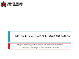FIEBRE DE ORIGEN DESCONOCIDO
Angela Marriaga -Residente de Medicina Interna
Kathlyn Camargo – Estudiante Interno
 