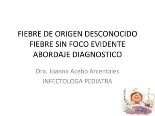 FIEBRE DE ORIGEN DESCONOCIDO 
FIEBRE SIN FOCO EVIDENTE 
ABORDAJE DIAGNOSTICO 
Dra. Joanna Acebo Arcentales 
INFECTOLOGA PEDIATRA 
 