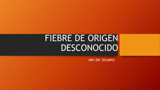 FIEBRE DE ORIGEN
DESCONOCIDO
MR1 DR. OCAMPO
 