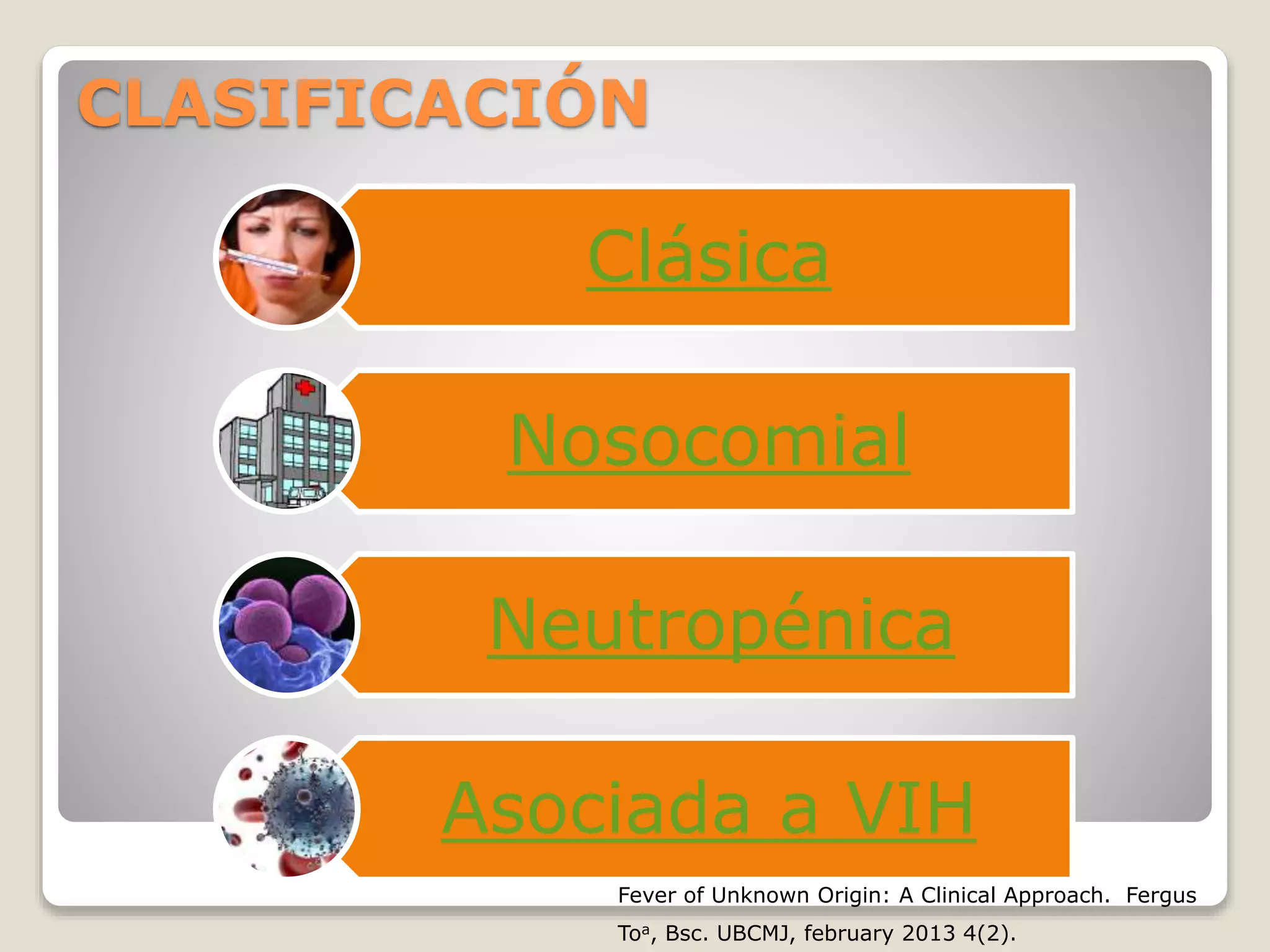 CLASIFICACIÓN
Clásica
Nosocomial
Neutropénica
Asociada a VIH
Fever of Unknown Origin: A Clinical Approach. Fergus
Toa, Bsc. UBCMJ, february 2013 4(2).
 