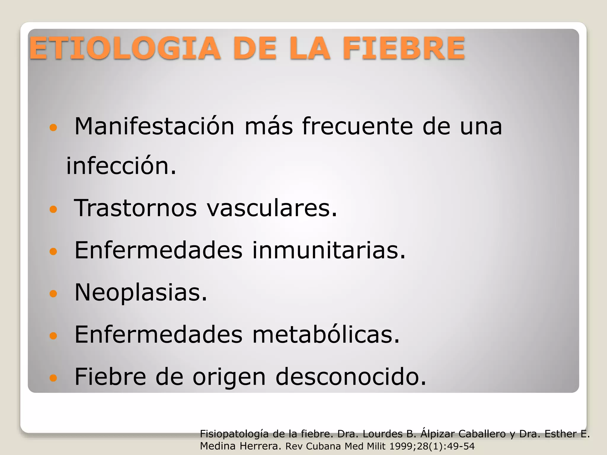 ETIOLOGIA DE LA FIEBRE
 Manifestación más frecuente de una
infección.
 Trastornos vasculares.
 Enfermedades inmunitarias.
 Neoplasias.
 Enfermedades metabólicas.
 Fiebre de origen desconocido.
Fisiopatología de la fiebre. Dra. Lourdes B. Álpizar Caballero y Dra. Esther E.
Medina Herrera. Rev Cubana Med Milit 1999;28(1):49-54
 