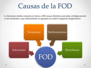Causas de la FOD
FOD
Infecciones
Neoplasias Multisistemicas
Misceláneas
La literatura médica muestra en torno a 200 causas distintas asociadas etiológicamente
a este síndrome y que clásicamente se agrupan en cuatro categorías diagnósticas:
 