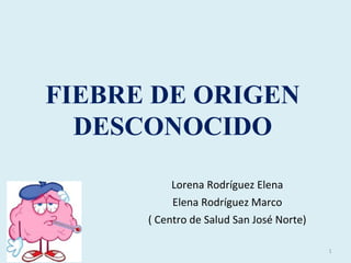 FIEBRE DE ORIGEN
DESCONOCIDO
Lorena Rodríguez Elena
Elena Rodríguez Marco
( Centro de Salud San José Norte)
1
 