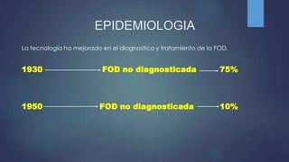 EPIDEMIOLOGIA
La tecnología ha mejorado en el diagnostico y tratamiento de la FOD.
1930 FOD no diagnosticada 75%
1950 FOD no diagnosticada 10%
 