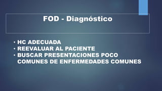 FOD - Diagnóstico
• HC ADECUADA
• REEVALUAR AL PACIENTE
• BUSCAR PRESENTACIONES POCO
COMUNES DE ENFERMEDADES COMUNES
 