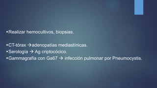Realizar hemocultivos, biopsias.
CT-tórax adenopatías mediastínicas.
Serología  Ag criptocócico.
Gammagrafía con Ga67  infección pulmonar por Pneumocystis.
 
