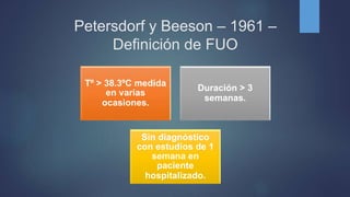 Petersdorf y Beeson – 1961 –
Definición de FUO
Tº > 38.3ºC medida
en varias
ocasiones.
Duración > 3
semanas.
Sin diagnóstico
con estudios de 1
semana en
paciente
hospitalizado.
 