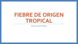 FIEBRE DE ORIGEN
TROPICAL
NATALIE MAYORGA
 
